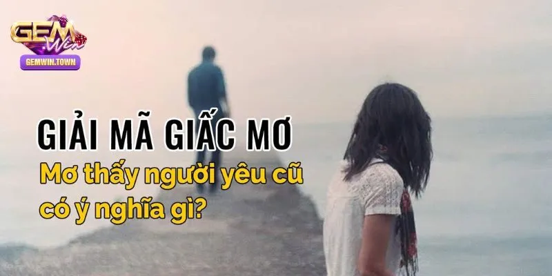 Chiêm bao thấy người yêu cũ - giải mã chi tiết giấc mơ